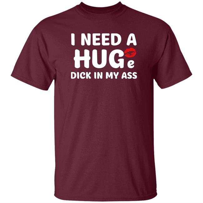 Shirts That Go Hard I Need A Huge Dick In My Ass Shirt Shirts That Go Hard I Need A Huge Dick In My Ass Shirt