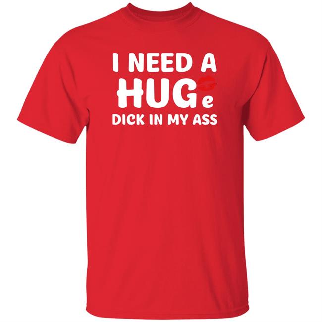 Shirts That Go Hard I Need A Huge Dick In My Ass Shirt I Need A Huge Dick In My Ass Shirt Shirts That Go Hard