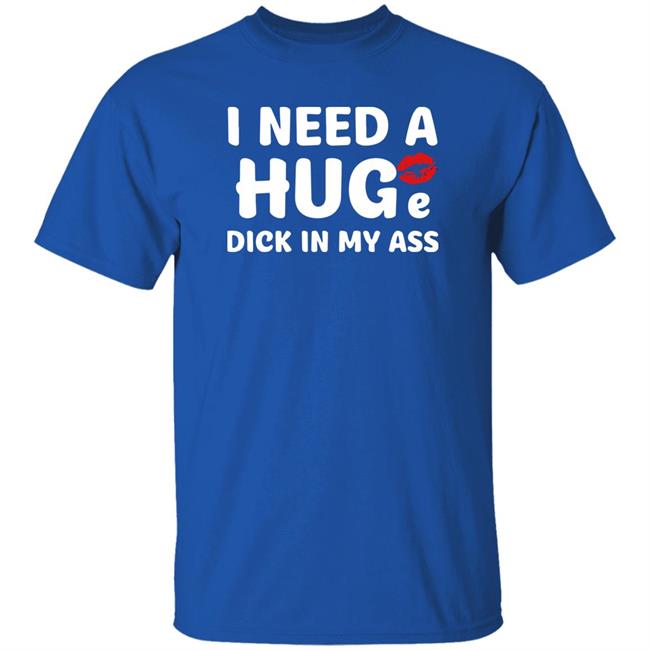 Shirts That Go Hard I Need A Huge Dick In My Ass Shirt I Need A Huge Dick In My Ass Shirt Shirts That Go Hard