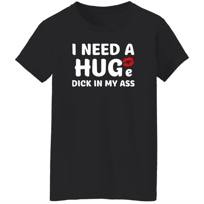 Shirts That Go Hard I Need A Huge Dick In My Ass Shirt I Need A Huge Dick In My Ass Shirt Shirts That Go Hard