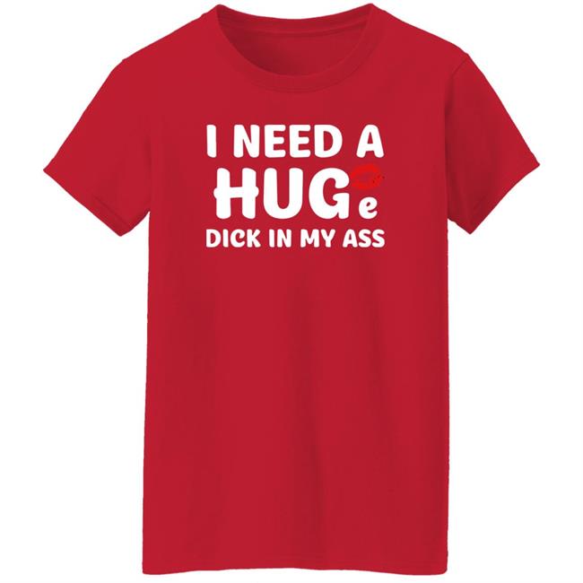 Shirts That Go Hard I Need A Huge Dick In My Ass Shirt I Need A Huge Dick In My Ass Shirt Shirts That Go Hard