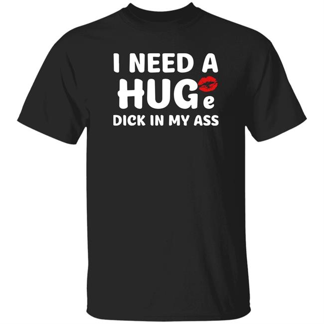 Shirts That Go Hard I Need A Huge Dick In My Ass Shirt Shirts That Go Hard I Need A Huge Dick In My Ass Shirt