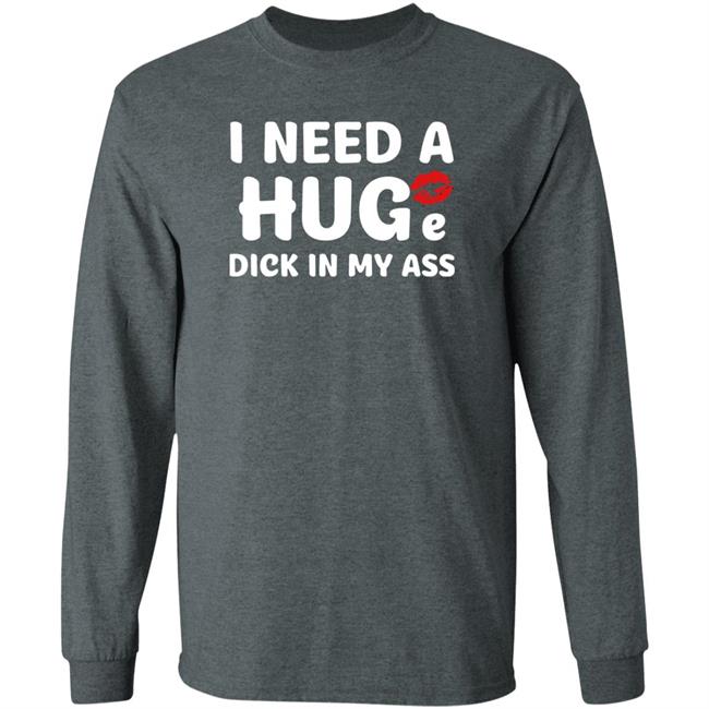 Shirts That Go Hard I Need A Huge Dick In My Ass Shirt Shirts That Go Hard I Need A Huge Dick In My Ass Shirt