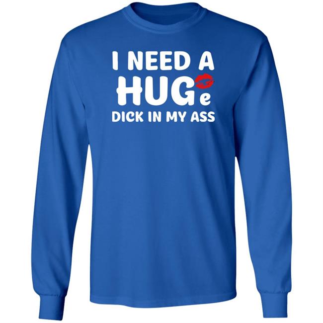 Shirts That Go Hard I Need A Huge Dick In My Ass Shirt I Need A Huge Dick In My Ass Shirt Shirts That Go Hard