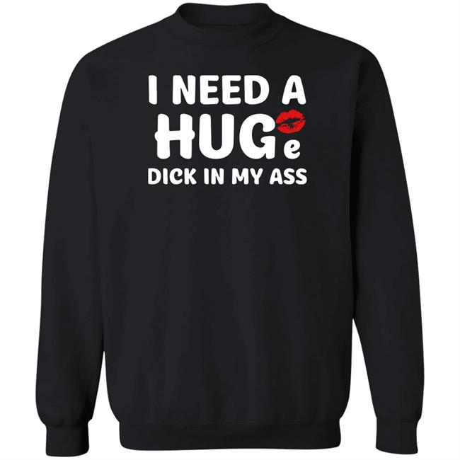 Shirts That Go Hard I Need A Huge Dick In My Ass Shirt I Need A Huge Dick In My Ass Shirt Shirts That Go Hard