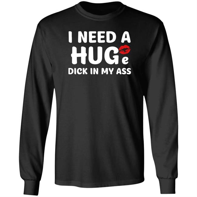 Shirts That Go Hard I Need A Huge Dick In My Ass Shirt Shirts That Go Hard I Need A Huge Dick In My Ass Shirt