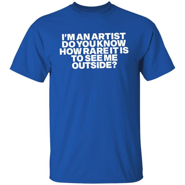 I'm An Artist Do You Know How Rare It Is To See Me Outside Shirt Shazdidthis Shaz