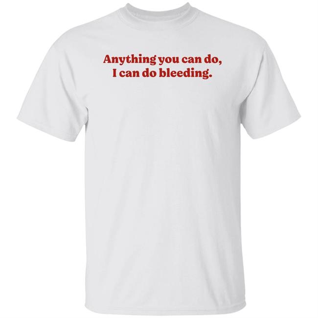 Anything You Can Do I Can Do Bleeding Shirt Eileen Hoyland Anything You Can Do I Can Do Bleeding Shirt Hoodie Sweatshirt