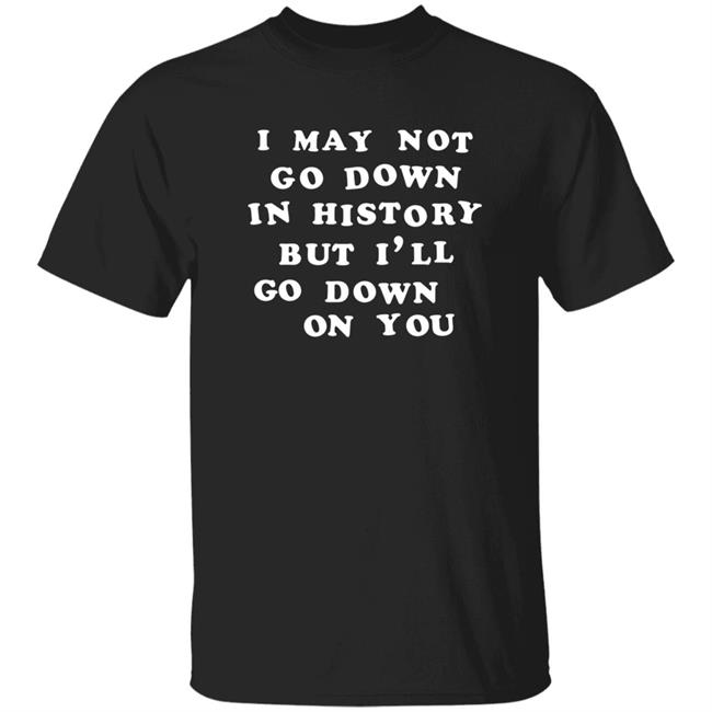 3Rdclass Store I May Not Go Down In History But I'll Go Down On You T-Shirt I May Not Go Down In History But I'll Go Down On You Shirt Hoodie Sweatshirt