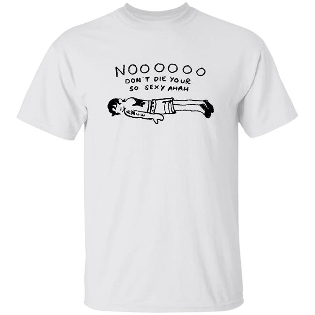 No Don't Die Your So Sexy Ahah Shirt Funny No Don't Die Your So Sexy Ahah Shirt Hoodie Sweatshirt