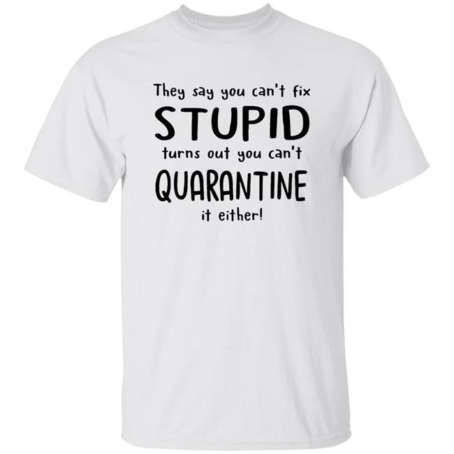 They Say You Can't Fix Stupid Turns Out You Can't Quarantine It Either Shirt Hoodie Sweatshirt
