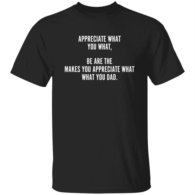 Appreciate What You What Be Are The Appreciate What You Dad Hoodie Shirt Sweatshirt