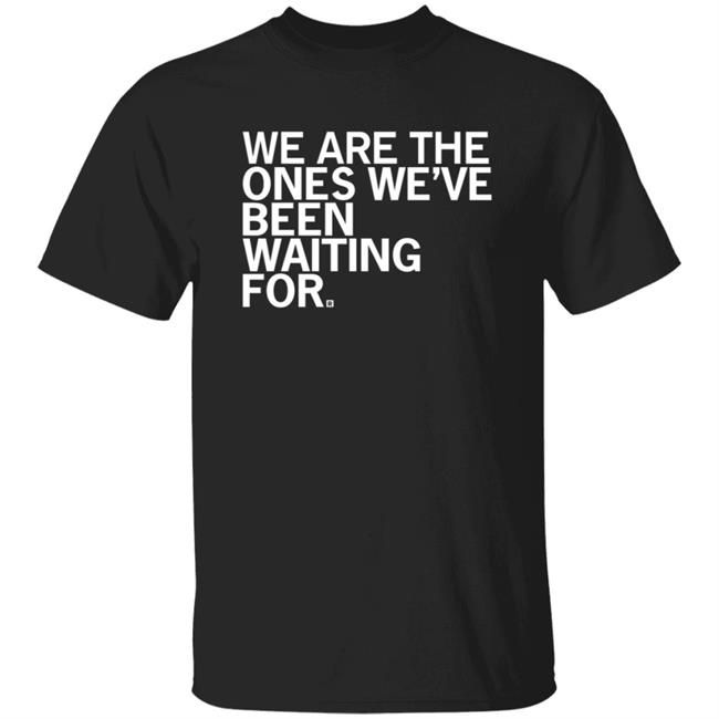 We Are The Ones We've Been Waiting For Shirt Raygunsite Store We Are The Ones We've Been Waiting For Shirt Hoodie Sweatshirt