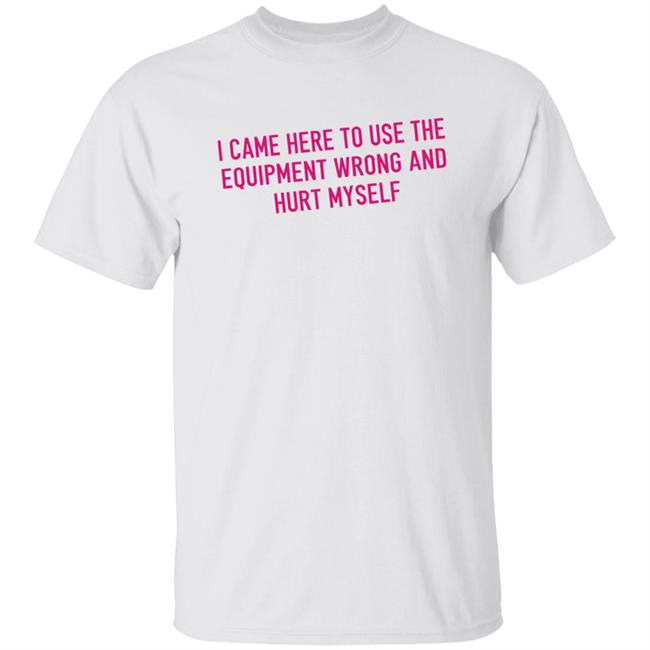I Came Here To Use The Equipment Wrong And Hurt Myself Shirt Saggiesplinters I Came Here To Use The Equipment Wrong And Hurt Myself Shirt Maggie Wintersi Came Here To Use The Equipment Wrong And Hurt Myself Shirt Sweatshirt Hoodie