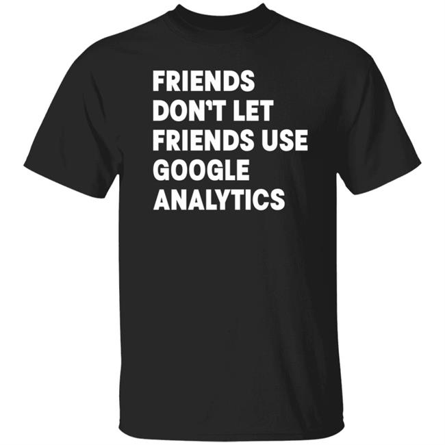 Friends Don't Let Friends Use Google Analytics Shirt Cottonbureau Merch Friends Don't Let Friends Use Google Analytics Shirt Hoodie Sweatshirt