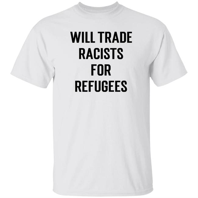 Will Trade Racists For Refugees Shirt StanceGrounded Will Trade Racists For Refugees Shirt Hoodie Sweatshirt