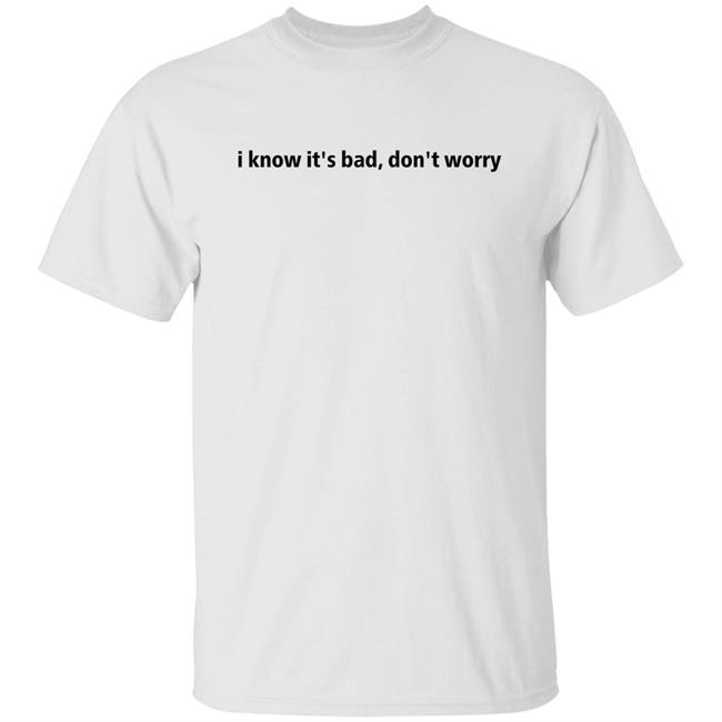 I Know Its Bad, Dont Worry Shirt Hoodie Sweatshirt