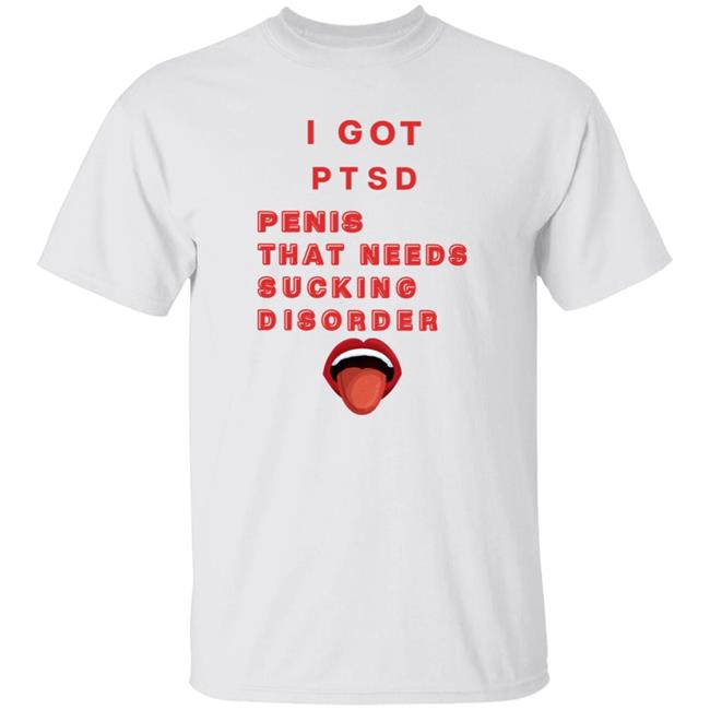 I Got Ptsd Penis That Needs Sucking Disorder Weird T Shirts Shirt Hoodie Sweatshirt