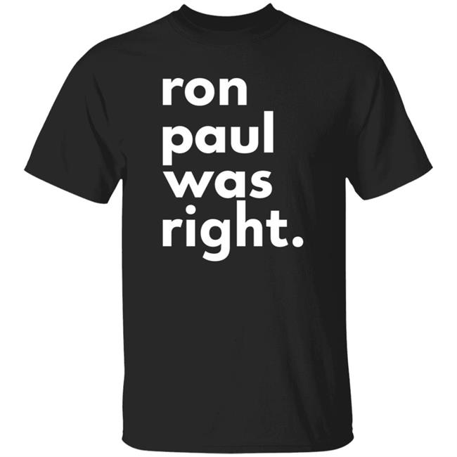 Ron Paul Was Right T Shirt Ron Paul Was Right Shirt Hoodie Sweatshirt