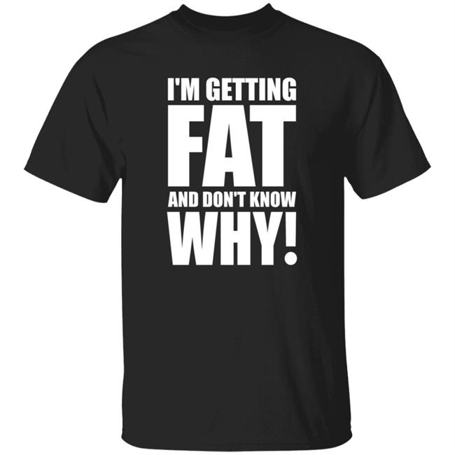 I'm Getting Fat And Don't Know Why Shirt Thecomedyoutlet Store Hoodie Sweatshirt