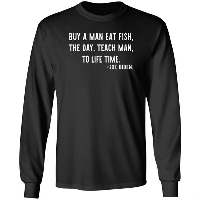 Buy A Man Eat Fish The Day Teach Man To Life Time Joe Biden Shirt Hoodie Sweatshirt