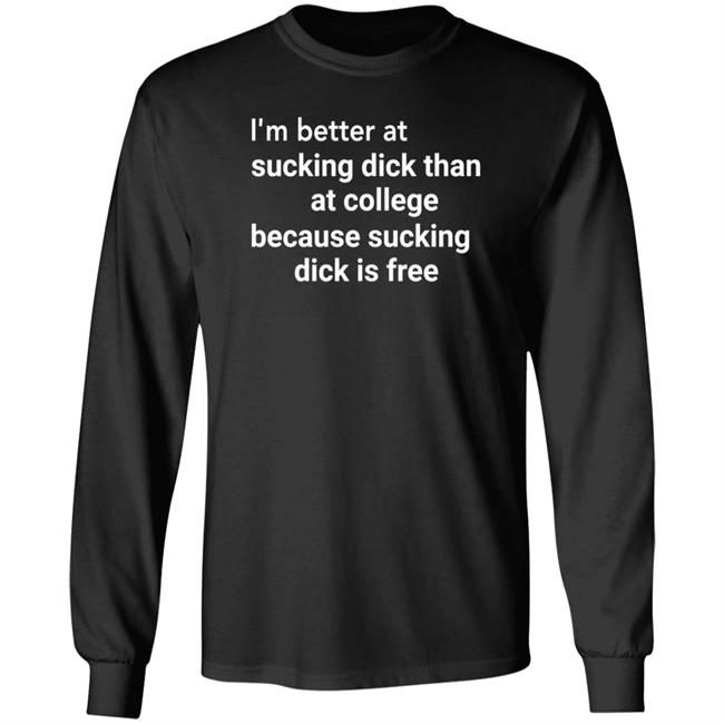 I'm Better At Sucking Dick Than At College Because Sucking Dick Is Free Shirt Hoodie Sweatshirt