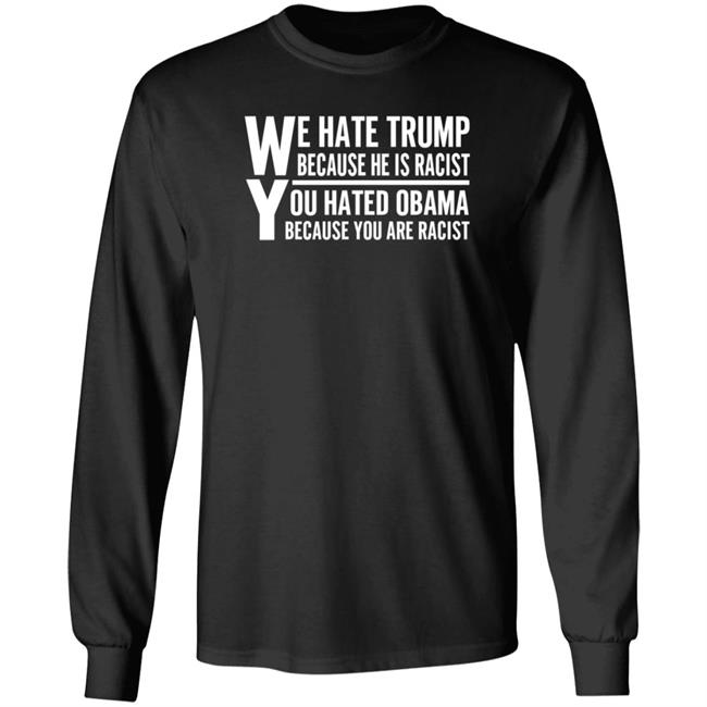We Hate Trump Because He Is Racist You Hate Obama Because You Are Racist Shirt Hoodie Sweatshirt