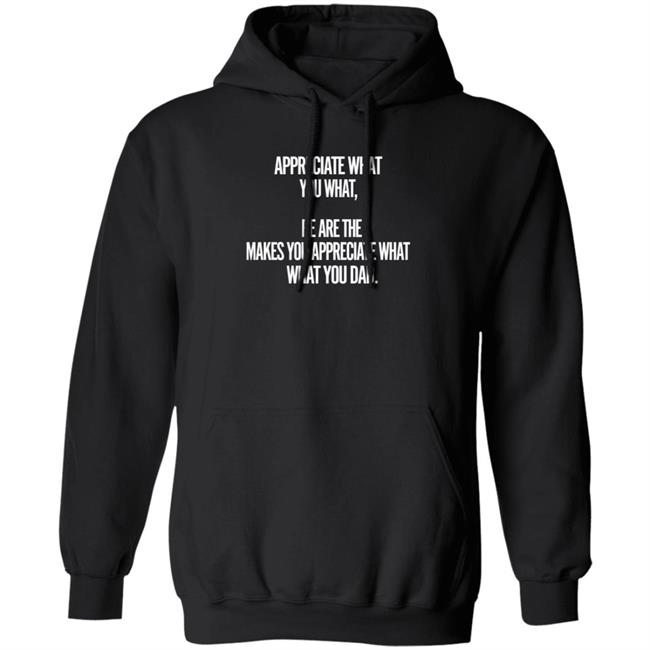 Appreciate What You What Be Are The Makes You Appreciate What Hoodie Shirt Sweatshirt