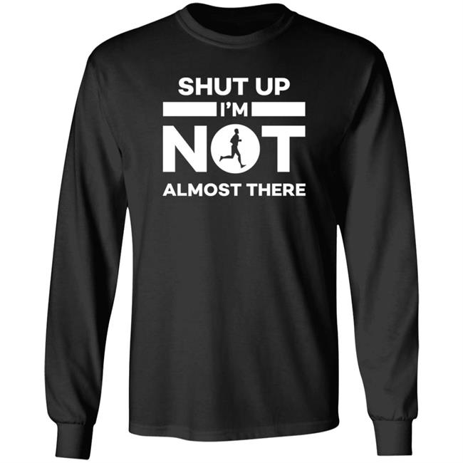 Shut Up I'm Not Almost There Shirt Hoodie Sweatshirt