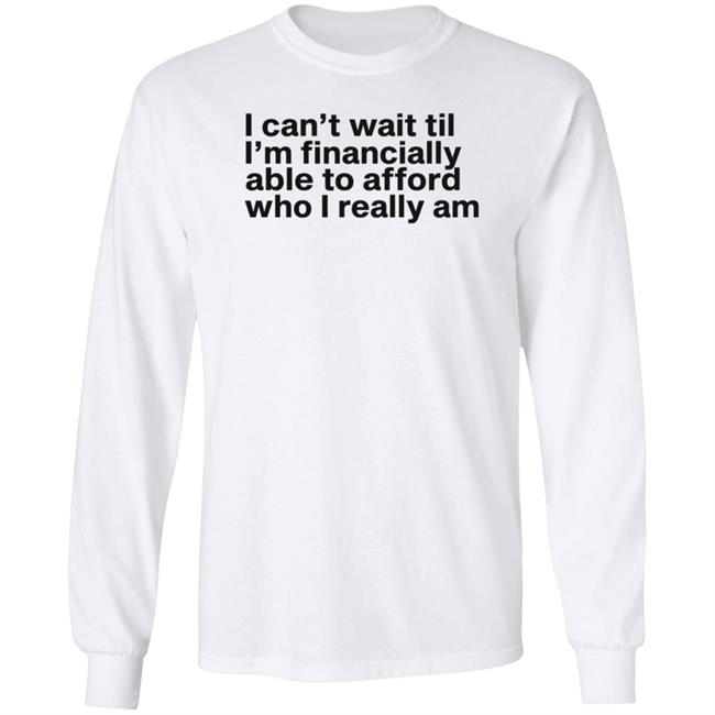 I Can't Wait Til I'm Financially Able To Afford Who I Really Am Shirt Hoodie Sweatshirt Heartbreak Kid I Can't Wait Til I'm Financially Able To Afford Who I Really Am Shirt Hoodie Sweatshirt Heartbreak Kid