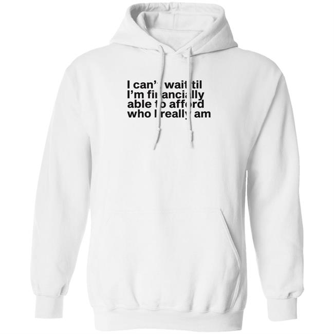 I Can't Wait Til I'm Financially Able To Afford Who I Really Am Shirt Hoodie Sweatshirt Heartbreak Kid I Can't Wait Til I'm Financially Able To Afford Who I Really Am Shirt Hoodie Sweatshirt Heartbreak Kid