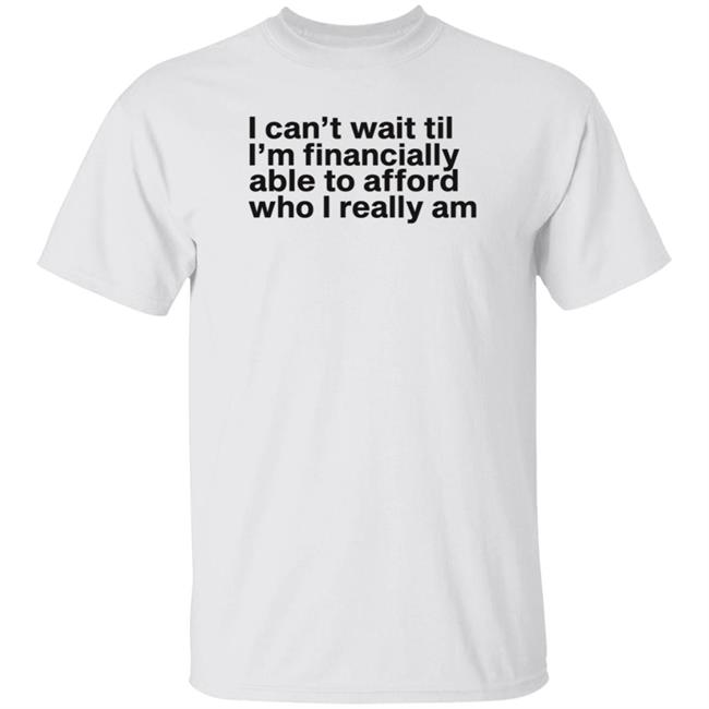 I Can't Wait Til I'm Financially Able To Afford Who I Really Am Shirt Hoodie Sweatshirt Heartbreak Kid I Can't Wait Til I'm Financially Able To Afford Who I Really Am Shirt Hoodie Sweatshirt Heartbreak Kid