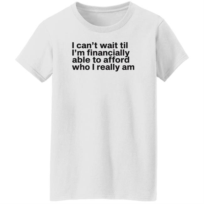 I Can't Wait Til I'm Financially Able To Afford Who I Really Am Shirt Hoodie Sweatshirt Heartbreak Kid I Can't Wait Til I'm Financially Able To Afford Who I Really Am Shirt Hoodie Sweatshirt Heartbreak Kid