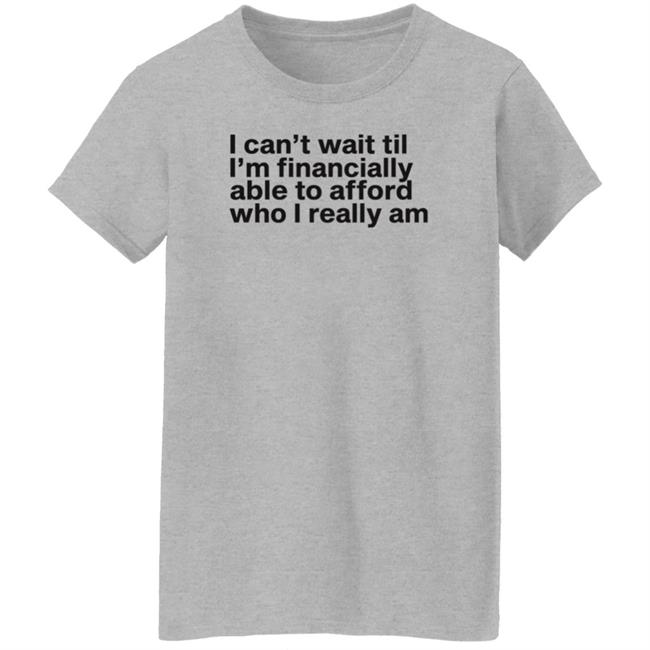 I Can't Wait Til I'm Financially Able To Afford Who I Really Am Shirt Hoodie Sweatshirt Heartbreak Kid I Can't Wait Til I'm Financially Able To Afford Who I Really Am Shirt Hoodie Sweatshirt Heartbreak Kid