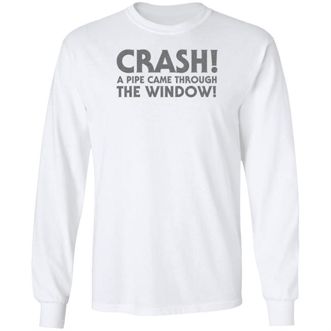 Crash A Pipe Came Through The Window Shirt Bringdanoyz Crash A Pipe Came Through The Window Shirt Hoodie Sweatshirt Crash A Pipe Came Through The Window Shirt Bringdanoyz Crash A Pipe Came Through The Window Shirt Hoodie Sweatshirt