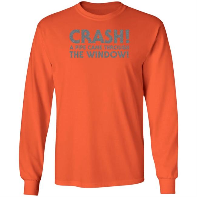 Crash A Pipe Came Through The Window Shirt Bringdanoyz Crash A Pipe Came Through The Window Shirt Hoodie Sweatshirt Crash A Pipe Came Through The Window Shirt Bringdanoyz Crash A Pipe Came Through The Window Shirt Hoodie Sweatshirt