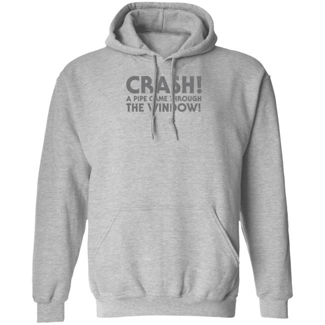 Crash A Pipe Came Through The Window Shirt Bringdanoyz Crash A Pipe Came Through The Window Shirt Hoodie Sweatshirt Crash A Pipe Came Through The Window Shirt Bringdanoyz Crash A Pipe Came Through The Window Shirt Hoodie Sweatshirt