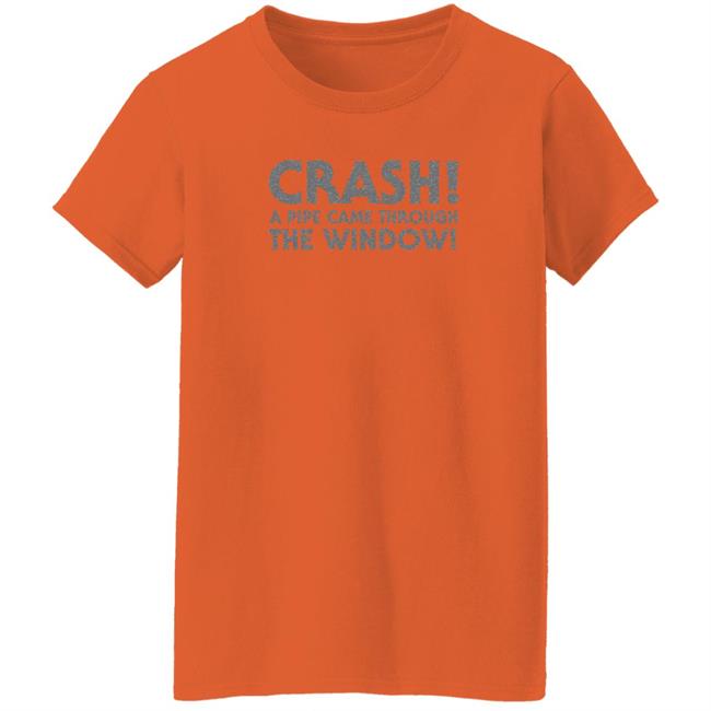 Crash A Pipe Came Through The Window Shirt Bringdanoyz Crash A Pipe Came Through The Window Shirt Hoodie Sweatshirt Crash A Pipe Came Through The Window Shirt Bringdanoyz Crash A Pipe Came Through The Window Shirt Hoodie Sweatshirt
