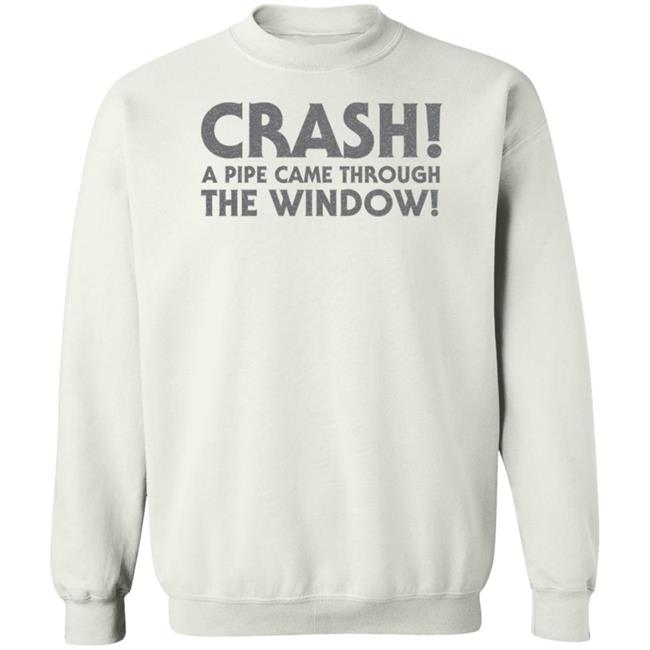 Crash A Pipe Came Through The Window Shirt Bringdanoyz Crash A Pipe Came Through The Window Shirt Hoodie Sweatshirt Crash A Pipe Came Through The Window Shirt Bringdanoyz Crash A Pipe Came Through The Window Shirt Hoodie Sweatshirt