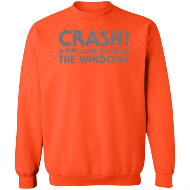 Crash A Pipe Came Through The Window Shirt Bringdanoyz Crash A Pipe Came Through The Window Shirt Hoodie Sweatshirt Crash A Pipe Came Through The Window Shirt Bringdanoyz Crash A Pipe Came Through The Window Shirt Hoodie Sweatshirt