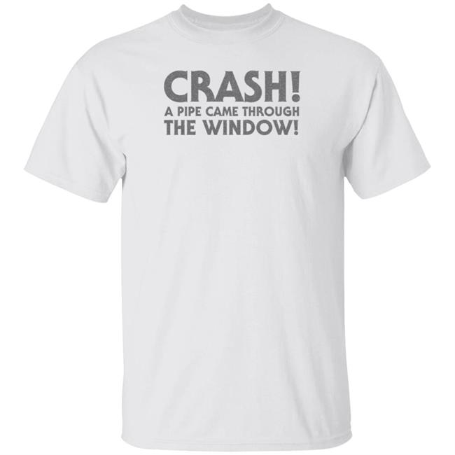 Crash A Pipe Came Through The Window Shirt Bringdanoyz Crash A Pipe Came Through The Window Shirt Hoodie Sweatshirt Crash A Pipe Came Through The Window Shirt Bringdanoyz Crash A Pipe Came Through The Window Shirt Hoodie Sweatshirt