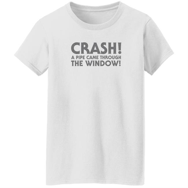 Crash A Pipe Came Through The Window Shirt Bringdanoyz Crash A Pipe Came Through The Window Shirt Hoodie Sweatshirt Crash A Pipe Came Through The Window Shirt Bringdanoyz Crash A Pipe Came Through The Window Shirt Hoodie Sweatshirt