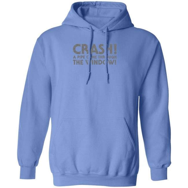 Crash A Pipe Came Through The Window Shirt Bringdanoyz Crash A Pipe Came Through The Window Shirt Hoodie Sweatshirt Crash A Pipe Came Through The Window Shirt Bringdanoyz Crash A Pipe Came Through The Window Shirt Hoodie Sweatshirt