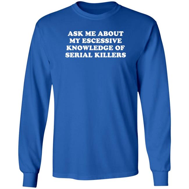 Ask Me About My Excessive Knowledge Of Serial Killers Shirt Hoodie Sweatshirt Ask Me About My Excessive Knowledge Of Serial Killers Shirt Hoodie Sweatshirt