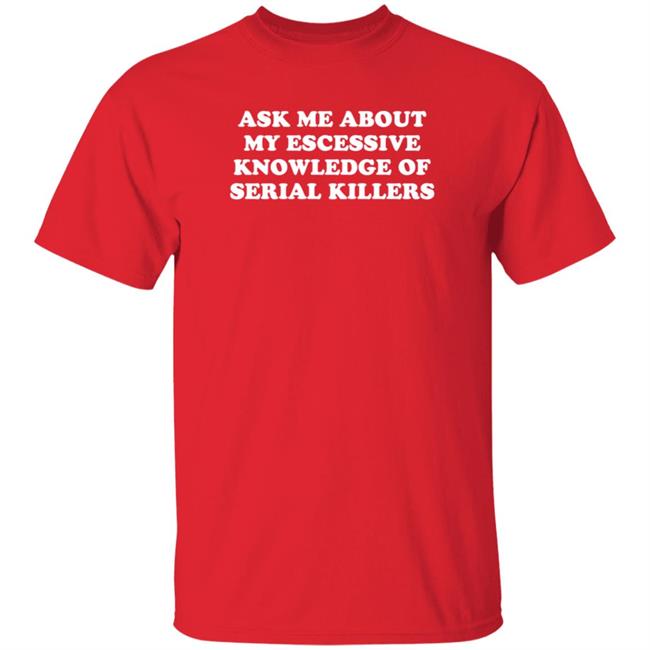 Ask Me About My Excessive Knowledge Of Serial Killers Shirt Hoodie Sweatshirt Ask Me About My Excessive Knowledge Of Serial Killers Shirt Hoodie Sweatshirt