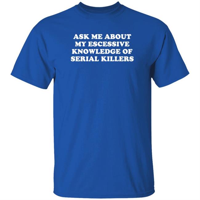 Ask Me About My Excessive Knowledge Of Serial Killers Shirt Hoodie Sweatshirt Ask Me About My Excessive Knowledge Of Serial Killers Shirt Hoodie Sweatshirt