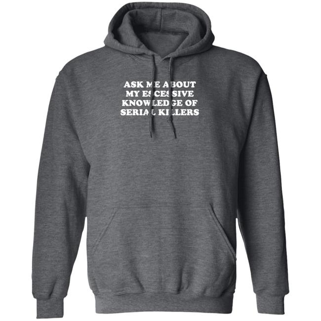 Ask Me About My Excessive Knowledge Of Serial Killers Shirt Hoodie Sweatshirt Ask Me About My Excessive Knowledge Of Serial Killers Shirt Hoodie Sweatshirt