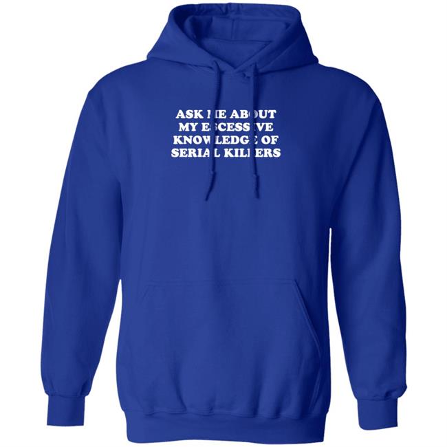 Ask Me About My Excessive Knowledge Of Serial Killers Shirt Hoodie Sweatshirt Ask Me About My Excessive Knowledge Of Serial Killers Shirt Hoodie Sweatshirt