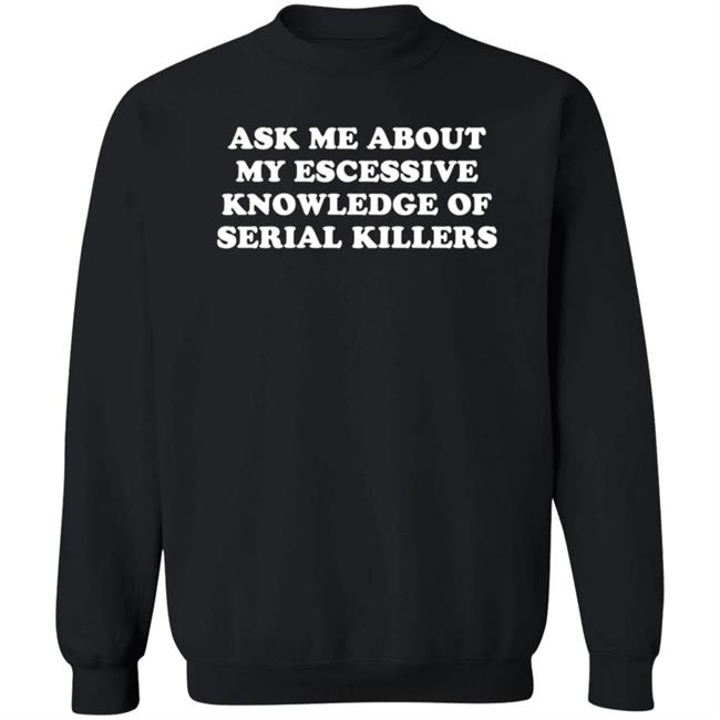 Ask Me About My Excessive Knowledge Of Serial Killers Shirt Hoodie Sweatshirt Ask Me About My Excessive Knowledge Of Serial Killers Shirt Hoodie Sweatshirt