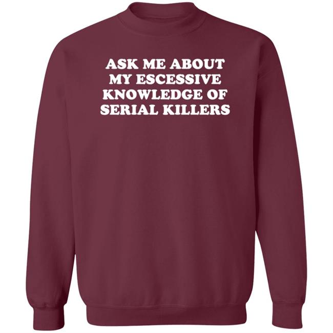Ask Me About My Excessive Knowledge Of Serial Killers Shirt Hoodie Sweatshirt Ask Me About My Excessive Knowledge Of Serial Killers Shirt Hoodie Sweatshirt
